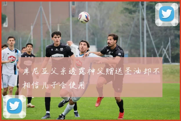 库尼亚父亲透露神父赠送圣油却不相信儿子会使用