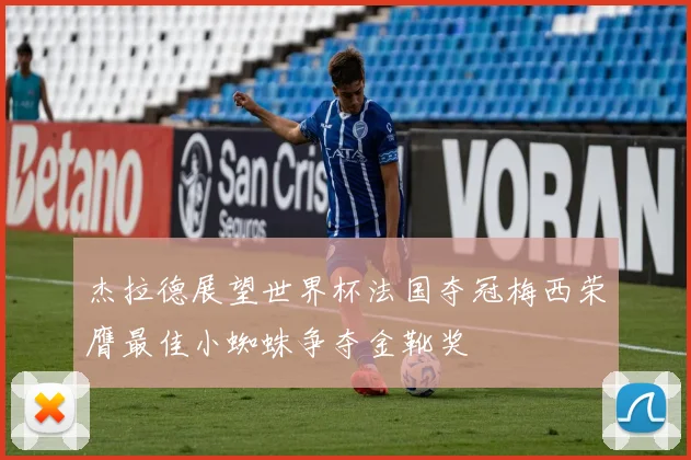 杰拉德展望世界杯法国夺冠梅西荣膺最佳小蜘蛛争夺金靴奖