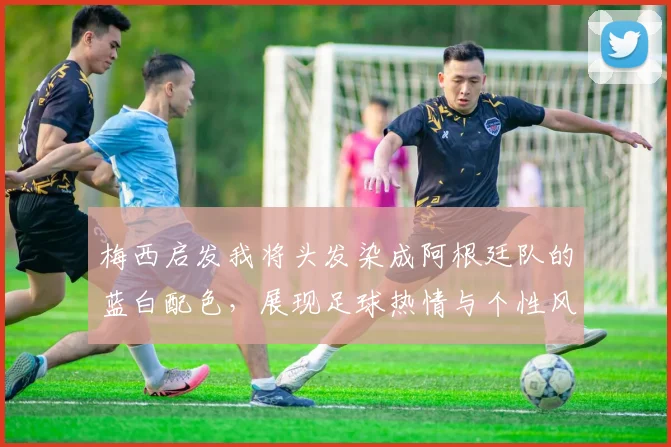 梅西启发我将头发染成阿根廷队的蓝白配色，展现足球热情与个性风采