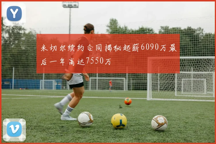 米切尔续约合同揭秘起薪6090万最后一年高达7550万