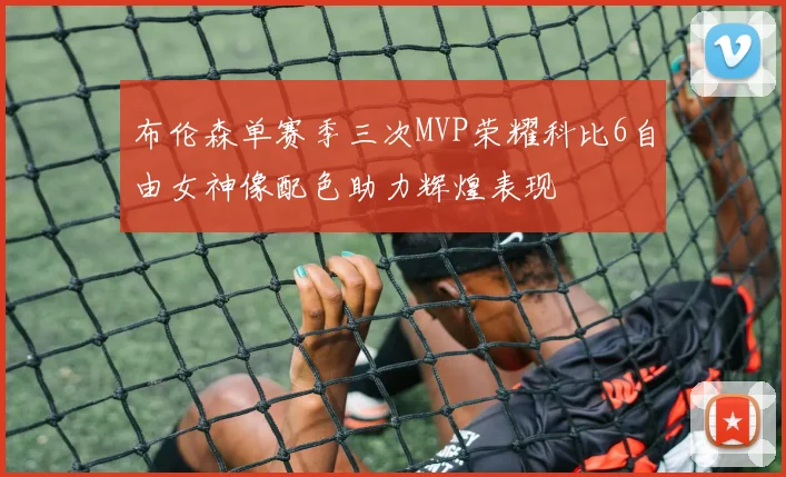 布伦森单赛季三次MVP荣耀科比6自由女神像配色助力辉煌表现
