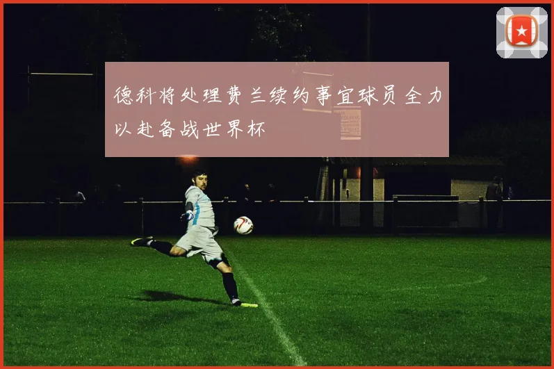 德科将处理费兰续约事宜球员全力以赴备战世界杯