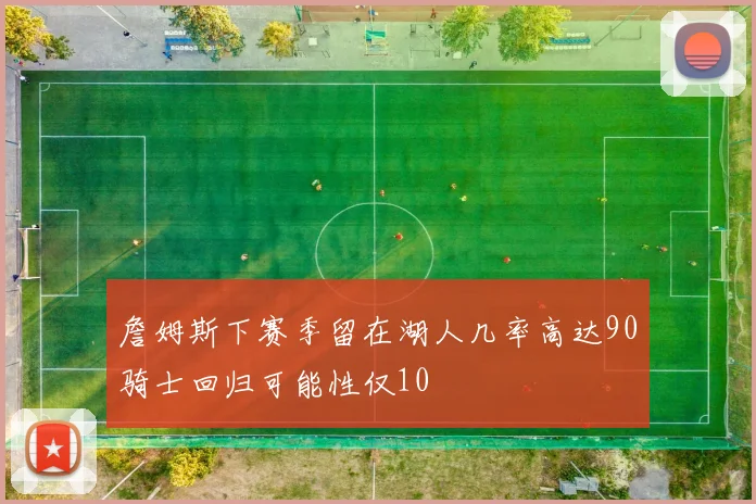 詹姆斯下赛季留在湖人几率高达90骑士回归可能性仅10