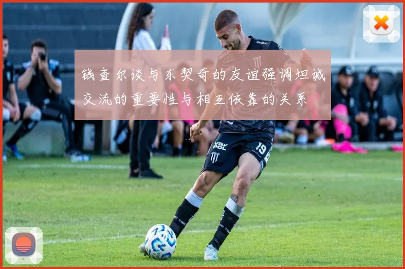 钱查尔谈与东契奇的友谊强调坦诚交流的重要性与相互依靠的关系