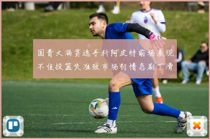 国青大满贯选手科阿皮特前场表现不佳投篮失准致市场行情急剧下滑