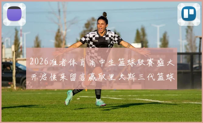2026准者体育高中生篮球联赛盛大开启快来留言赢取里夫斯三代篮球鞋