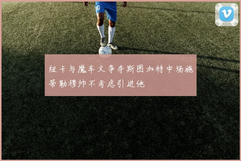 纽卡与魔车文争夺斯图加特中场施蒂勒穆帅不考虑引进他