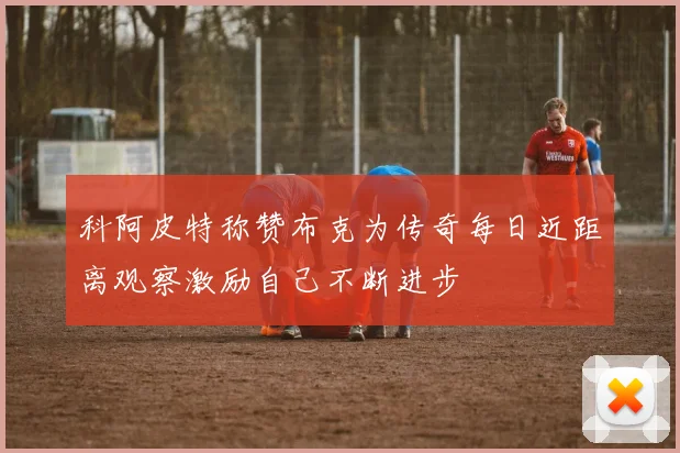 科阿皮特称赞布克为传奇每日近距离观察激励自己不断进步