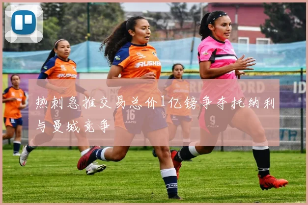 热刺急推交易总价1亿镑争夺托纳利与曼城竞争