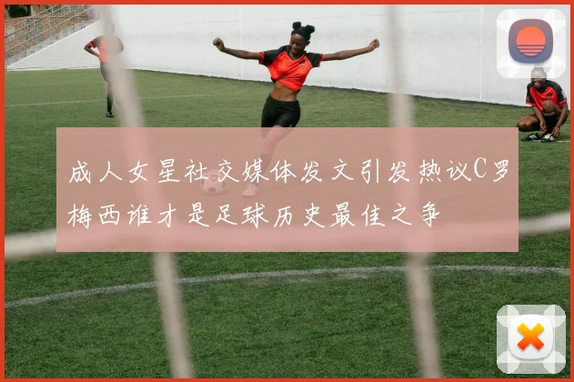 成人女星社交媒体发文引发热议C罗梅西谁才是足球历史最佳之争