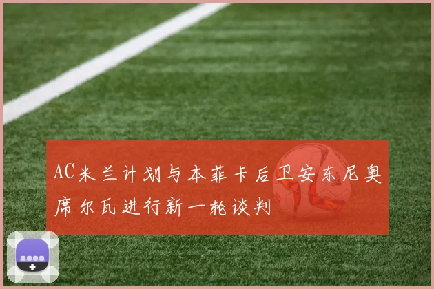 AC米兰计划与本菲卡后卫安东尼奥席尔瓦进行新一轮谈判
