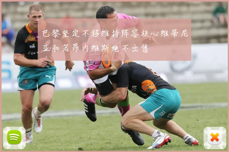 巴黎坚定不移维持阵容核心维蒂尼亚和若昂内维斯绝不出售