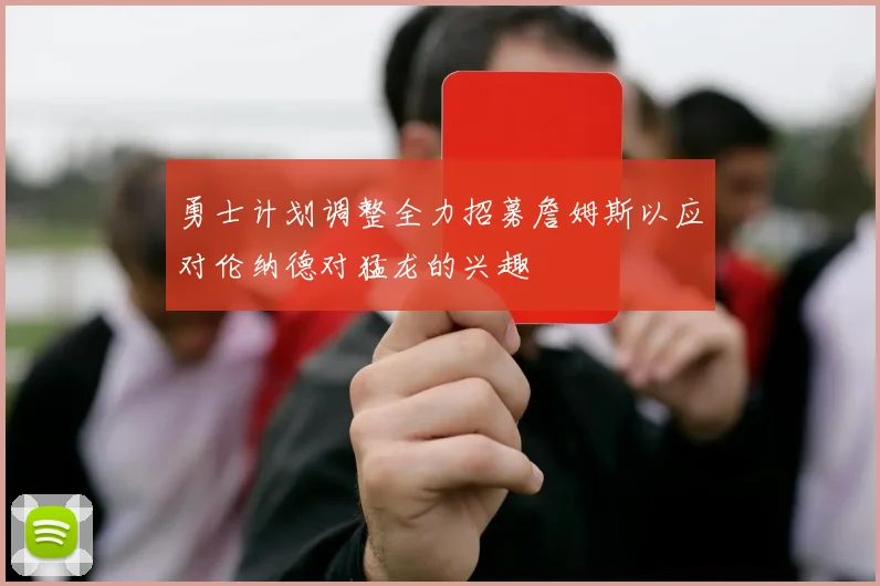 勇士计划调整全力招募詹姆斯以应对伦纳德对猛龙的兴趣