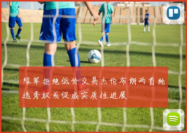 绿军拒绝低价交易杰伦布朗两首轮选秀权或促成实质性进展