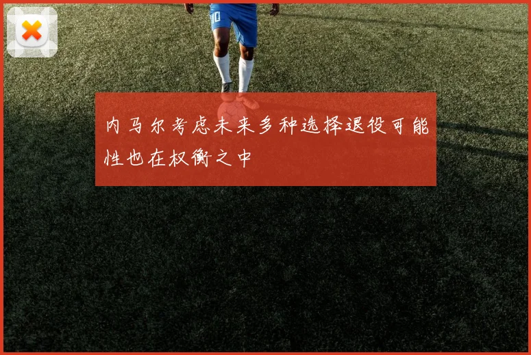 内马尔考虑未来多种选择退役可能性也在权衡之中