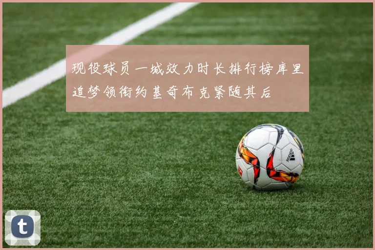现役球员一城效力时长排行榜库里追梦领衔约基奇布克紧随其后